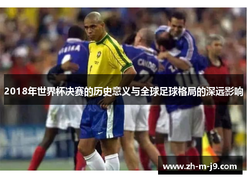 2018年世界杯决赛的历史意义与全球足球格局的深远影响