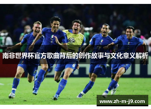 南非世界杯官方歌曲背后的创作故事与文化意义解析