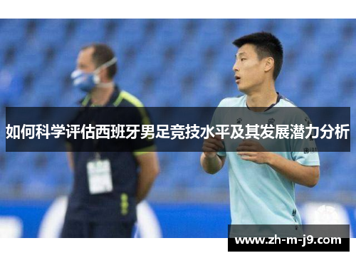 如何科学评估西班牙男足竞技水平及其发展潜力分析
