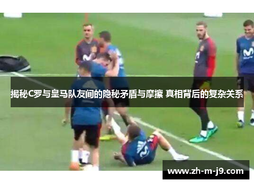 揭秘C罗与皇马队友间的隐秘矛盾与摩擦 真相背后的复杂关系