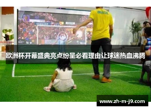 欧洲杯开幕盛典亮点纷呈必看理由让球迷热血沸腾