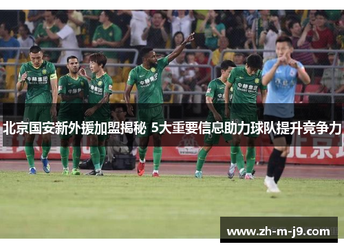 北京国安新外援加盟揭秘 5大重要信息助力球队提升竞争力