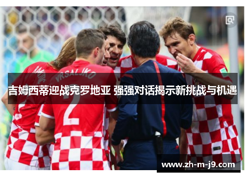 吉姆西蒂迎战克罗地亚 强强对话揭示新挑战与机遇