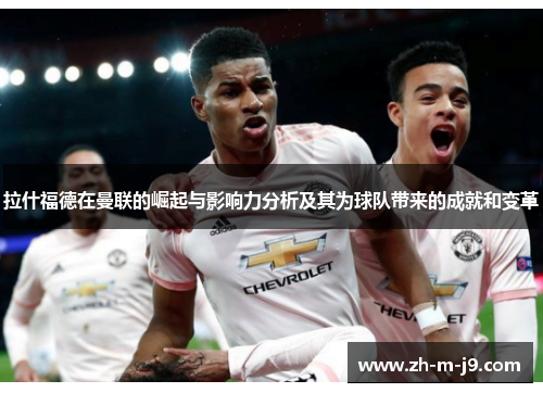 拉什福德在曼联的崛起与影响力分析及其为球队带来的成就和变革