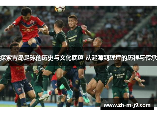 探索青岛足球的历史与文化底蕴 从起源到辉煌的历程与传承