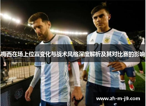梅西在场上位置变化与战术风格深度解析及其对比赛的影响