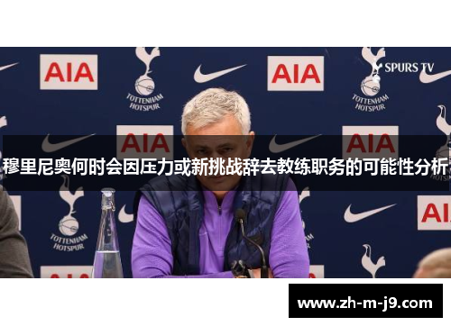 穆里尼奥何时会因压力或新挑战辞去教练职务的可能性分析