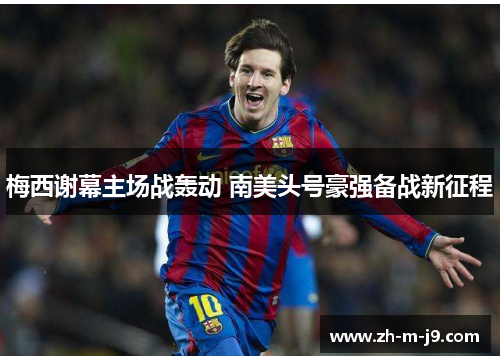 梅西谢幕主场战轰动 南美头号豪强备战新征程