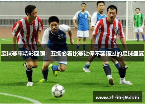 足球赛事精彩回顾：五场必看比赛让你不容错过的足球盛宴