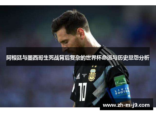 阿根廷与墨西哥生死战背后复杂的世界杯命运与历史恩怨分析