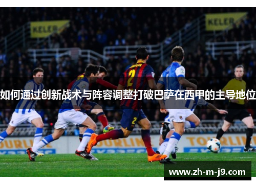 如何通过创新战术与阵容调整打破巴萨在西甲的主导地位