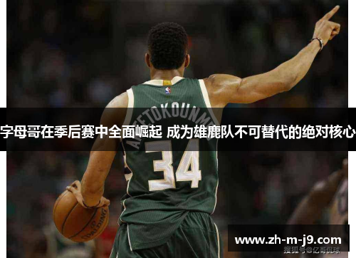 字母哥在季后赛中全面崛起 成为雄鹿队不可替代的绝对核心