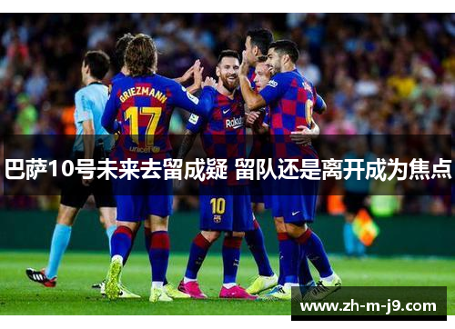巴萨10号未来去留成疑 留队还是离开成为焦点