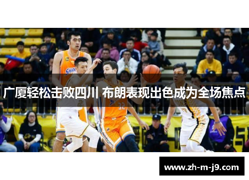 广厦轻松击败四川 布朗表现出色成为全场焦点