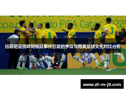 拉菲尼亚挑衅阿根廷事件引发的争议与南美足球文化对比分析