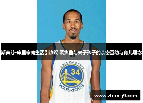 斯蒂芬·库里家庭生活引热议 聚焦他与妻子孩子的亲密互动与育儿理念