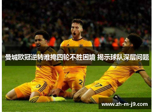 曼城欧冠逆转难掩四轮不胜困境 揭示球队深层问题