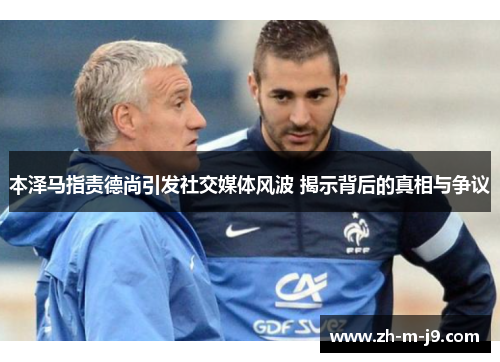 本泽马指责德尚引发社交媒体风波 揭示背后的真相与争议