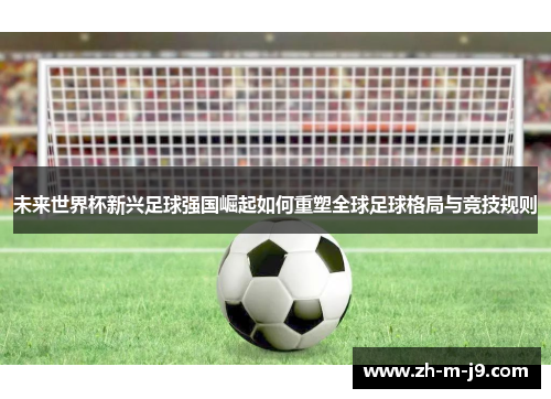 未来世界杯新兴足球强国崛起如何重塑全球足球格局与竞技规则