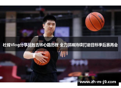 杜锋Vlog分享战胜吉林心路历程 全力拼搏持续打磨目标季后赛再会