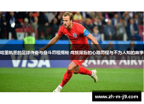 哈里凯恩的足球传奇与奋斗历程揭秘 成就背后的心路历程与不为人知的故事