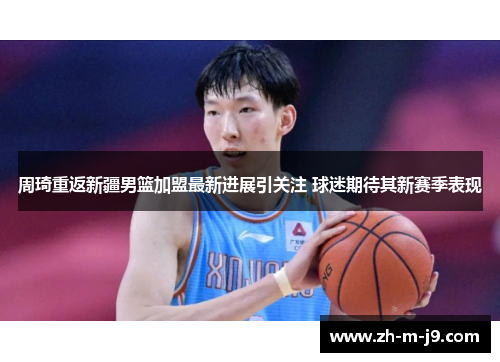 周琦重返新疆男篮加盟最新进展引关注 球迷期待其新赛季表现