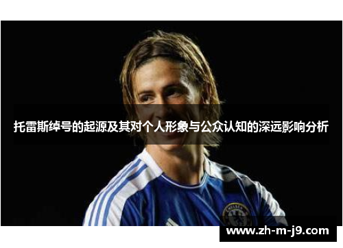 托雷斯绰号的起源及其对个人形象与公众认知的深远影响分析