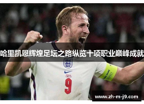 哈里凯恩辉煌足坛之路纵览十项职业巅峰成就