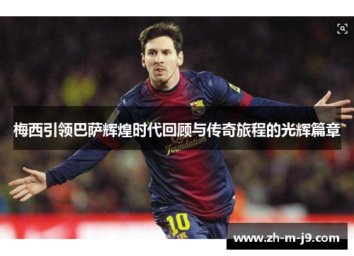 梅西引领巴萨辉煌时代回顾与传奇旅程的光辉篇章