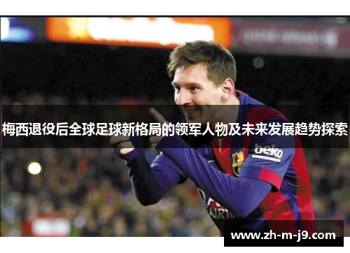 梅西退役后全球足球新格局的领军人物及未来发展趋势探索