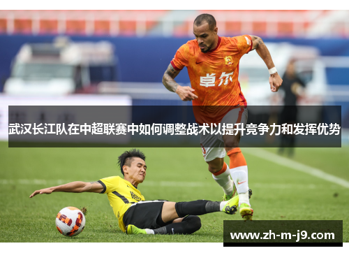 武汉长江队在中超联赛中如何调整战术以提升竞争力和发挥优势