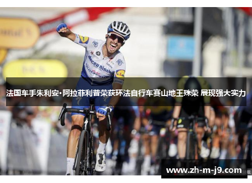 法国车手朱利安·阿拉菲利普荣获环法自行车赛山地王殊荣 展现强大实力