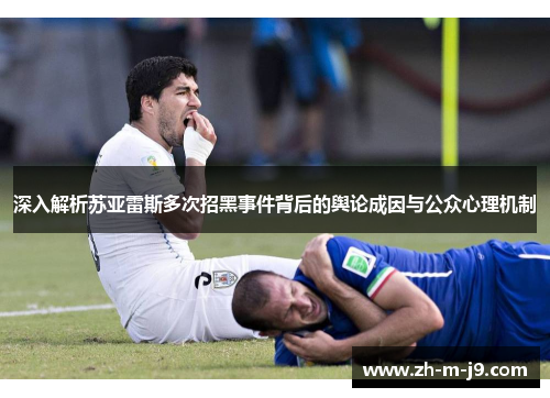 深入解析苏亚雷斯多次招黑事件背后的舆论成因与公众心理机制