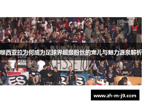 穆西亚拉为何成为足球界超级粉丝的宠儿与魅力源泉解析