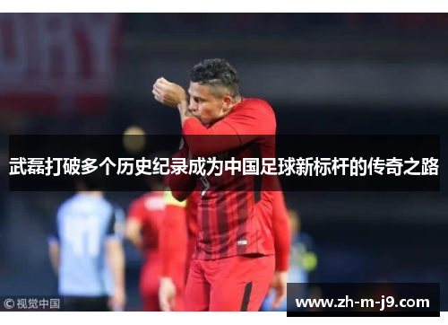 武磊打破多个历史纪录成为中国足球新标杆的传奇之路