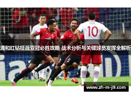 浦和红钻征战亚冠必胜攻略 战术分析与关键球员发挥全解析