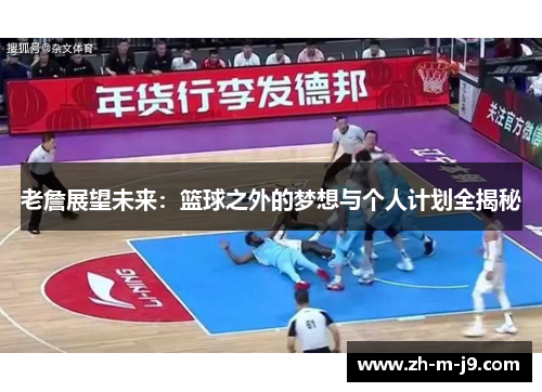 老詹展望未来：篮球之外的梦想与个人计划全揭秘