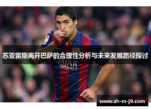 苏亚雷斯离开巴萨的合理性分析与未来发展路径探讨