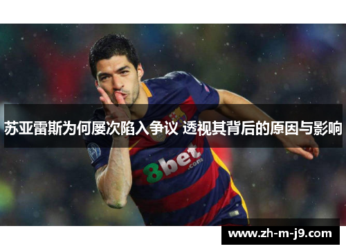 苏亚雷斯为何屡次陷入争议 透视其背后的原因与影响