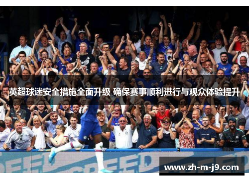 英超球迷安全措施全面升级 确保赛事顺利进行与观众体验提升