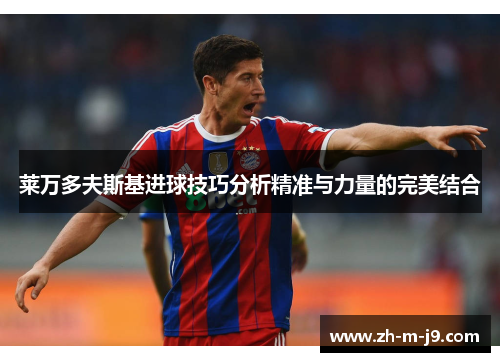 莱万多夫斯基进球技巧分析精准与力量的完美结合