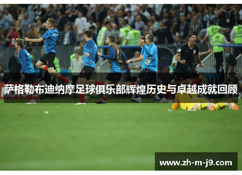 萨格勒布迪纳摩足球俱乐部辉煌历史与卓越成就回顾