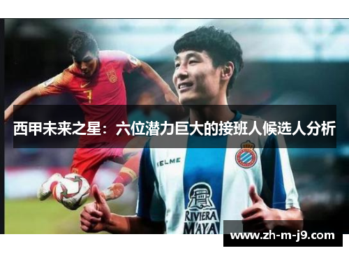 西甲未来之星：六位潜力巨大的接班人候选人分析