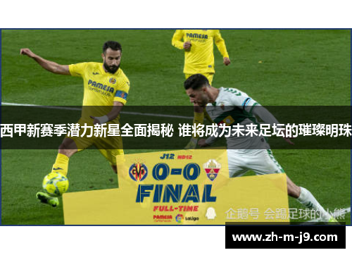 西甲新赛季潜力新星全面揭秘 谁将成为未来足坛的璀璨明珠
