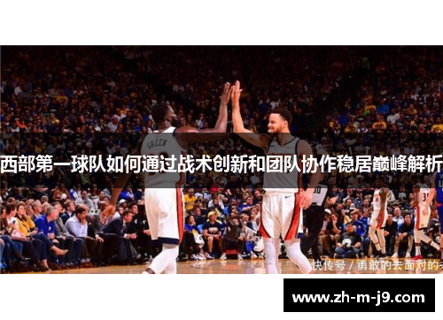 西部第一球队如何通过战术创新和团队协作稳居巅峰解析