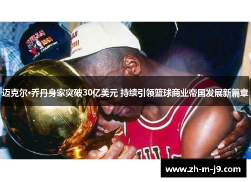迈克尔·乔丹身家突破30亿美元 持续引领篮球商业帝国发展新篇章