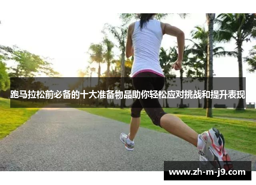 跑马拉松前必备的十大准备物品助你轻松应对挑战和提升表现