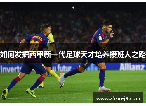 如何发掘西甲新一代足球天才培养接班人之路