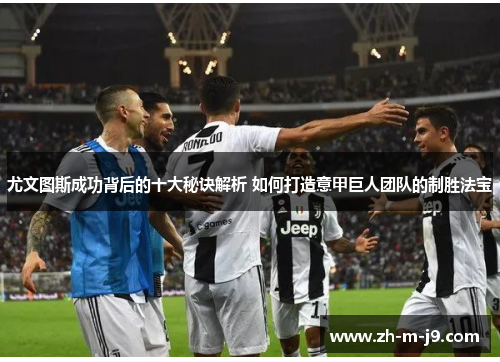 尤文图斯成功背后的十大秘诀解析 如何打造意甲巨人团队的制胜法宝