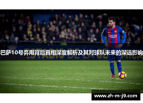 巴萨10号弃用背后真相深度解析及其对球队未来的深远影响